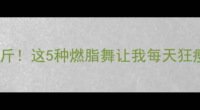 图片 🔥30天瘦10斤！这5种燃脂舞让我每天狂瘦500大卡！