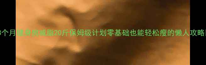 图片 🔥3个月健身房减脂20斤保姆级计划零基础也能轻松瘦的懒人攻略✨1