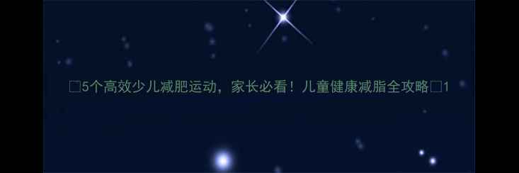 图片 🔥5个高效少儿减肥运动，家长必看！儿童健康减脂全攻略🔥1