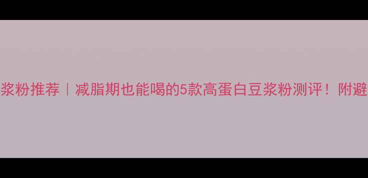 图片 🔥低卡豆浆粉推荐｜减脂期也能喝的5款高蛋白豆浆粉测评！附避坑指南🔥