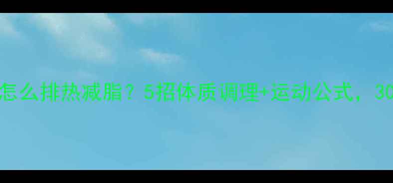 图片 🔥体质偏热怎么排热减脂？5招体质调理+运动公式，30天体质变凉