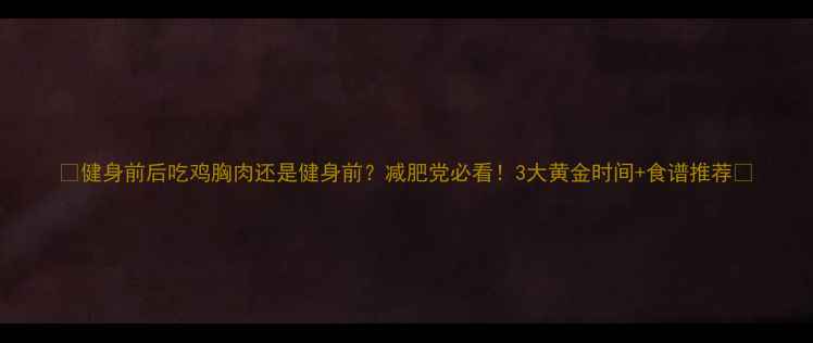 图片 🔥健身前后吃鸡胸肉还是健身前？减肥党必看！3大黄金时间+食谱推荐🔥