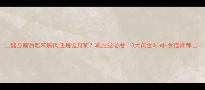 图片 🔥健身前后吃鸡胸肉还是健身前？减肥党必看！3大黄金时间+食谱推荐🔥1