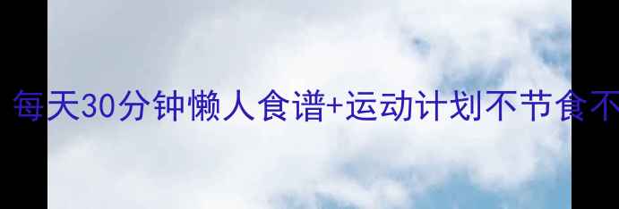 图片 🔥冬季减肥黄金期！每天30分钟懒人食谱+运动计划不节食不挨饿躺赢20斤肉！1