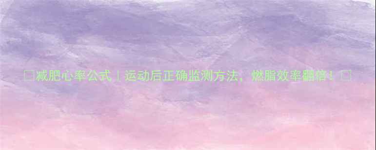 图片 🔥减肥心率公式｜运动后正确监测方法，燃脂效率翻倍！✨