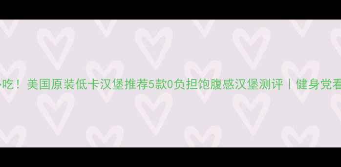 图片 🔥减肥必吃！美国原装低卡汉堡推荐5款0负担饱腹感汉堡测评｜健身党看这里！1