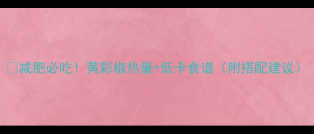 图片 🔥减肥必吃！黄彩椒热量+低卡食谱（附搭配建议）