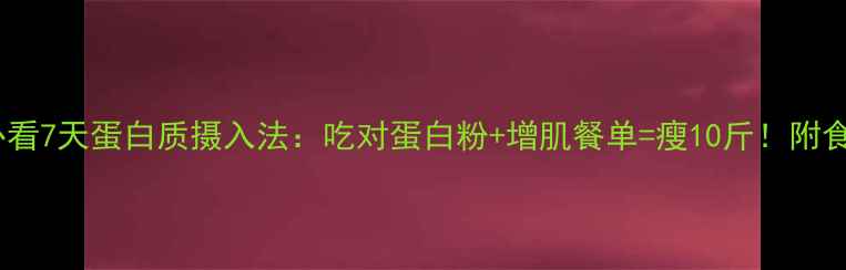 图片 🔥减肥必看7天蛋白质摄入法：吃对蛋白粉+增肌餐单=瘦10斤！附食谱表🔥1