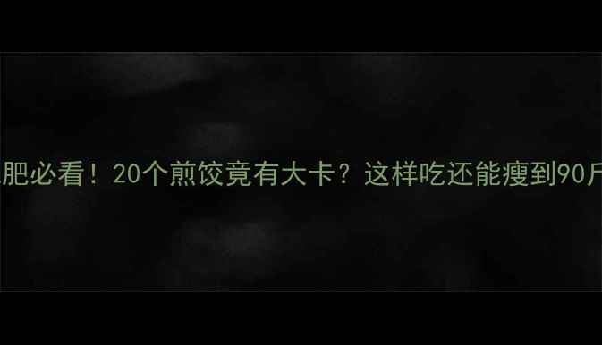 图片 🔥减肥必看！20个煎饺竟有大卡？这样吃还能瘦到90斤！1