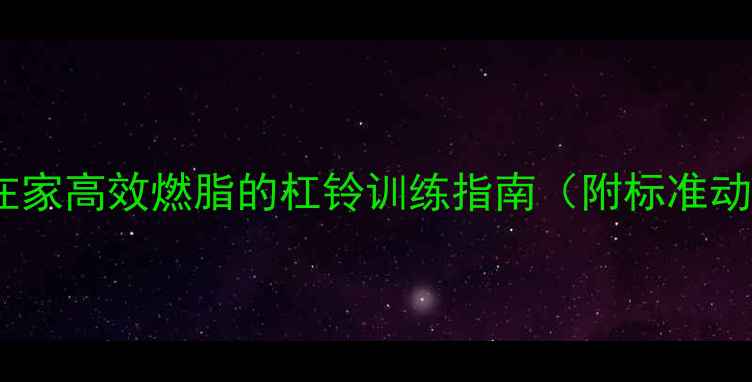 图片 🔥减肥必看！在家高效燃脂的杠铃训练指南（附标准动作+新手计划）