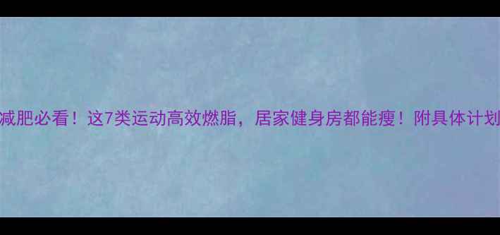 图片 🔥减肥必看！这7类运动高效燃脂，居家健身房都能瘦！附具体计划🔥
