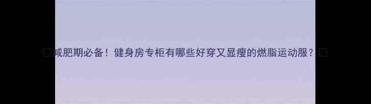 图片 🔥减肥期必备！健身房专柜有哪些好穿又显瘦的燃脂运动服？🔥