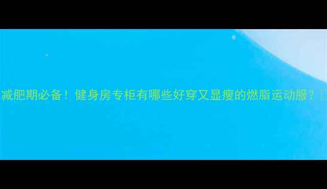 图片 🔥减肥期必备！健身房专柜有哪些好穿又显瘦的燃脂运动服？🔥1