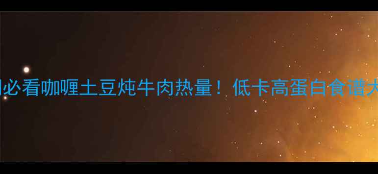 图片 🔥减肥期必看咖喱土豆炖牛肉热量！低卡高蛋白食谱大公开✨1