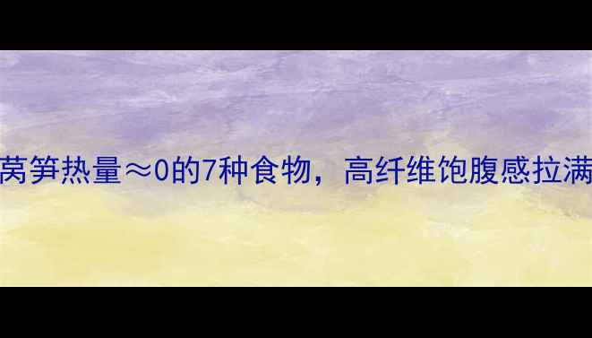 图片 🔥减肥期必看！莴笋热量≈0的7种食物，高纤维饱腹感拉满，吃饱还能瘦！