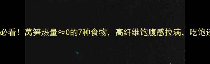 图片 🔥减肥期必看！莴笋热量≈0的7种食物，高纤维饱腹感拉满，吃饱还能瘦！1