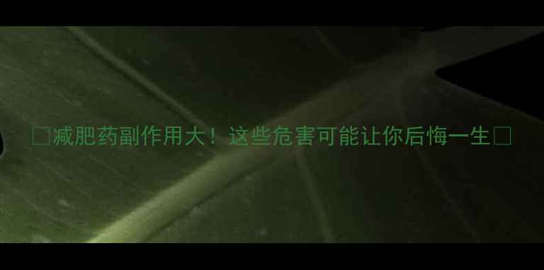 图片 🔥减肥药副作用大！这些危害可能让你后悔一生🔥
