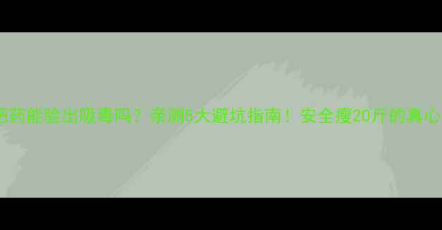 图片 🔥减肥药能验出吸毒吗？亲测5大避坑指南！安全瘦20斤的真心话🔥1