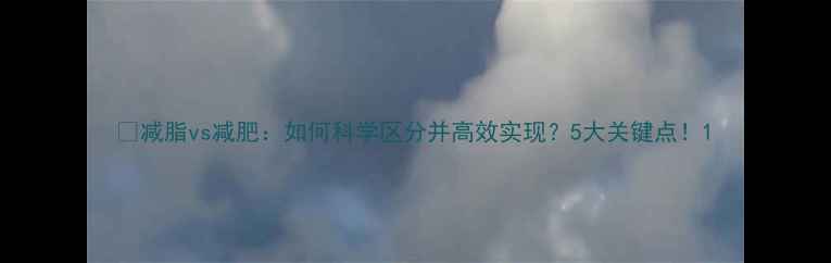 图片 🔥减脂vs减肥：如何科学区分并高效实现？5大关键点！1