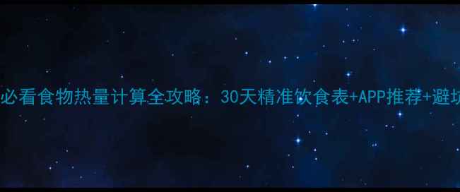 图片 🔥减脂必看食物热量计算全攻略：30天精准饮食表+APP推荐+避坑指南1