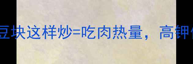 图片 🔥减脂期必看！土豆块这样炒=吃肉热量，高钾低脂餐单大公开🌟1