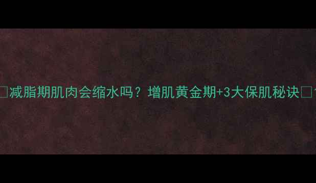 图片 🔥减脂期肌肉会缩水吗？增肌黄金期+3大保肌秘诀🔥1