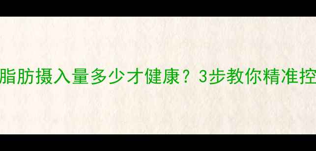 图片 🔥减脂期脂肪摄入量多少才健康？3步教你精准控脂不反弹