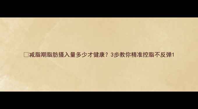 图片 🔥减脂期脂肪摄入量多少才健康？3步教你精准控脂不反弹1