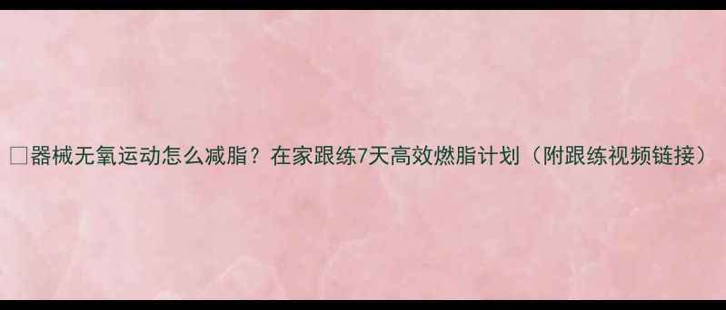 图片 🔥器械无氧运动怎么减脂？在家跟练7天高效燃脂计划（附跟练视频链接）