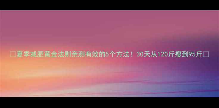 图片 🔥夏季减肥黄金法则亲测有效的5个方法！30天从120斤瘦到95斤🌿