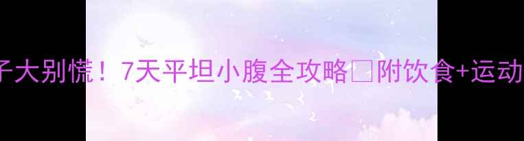 图片 🔥女生肚子大别慌！7天平坦小腹全攻略✅附饮食+运动+体态调整