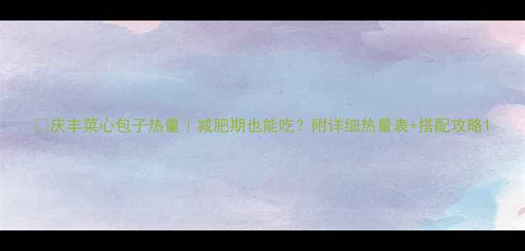 图片 🔥庆丰菜心包子热量｜减肥期也能吃？附详细热量表+搭配攻略1