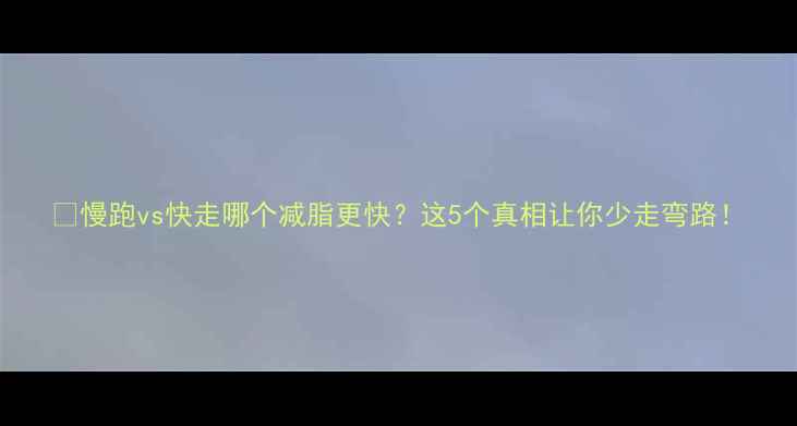图片 🔥慢跑vs快走哪个减脂更快？这5个真相让你少走弯路！