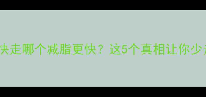 图片 🔥慢跑vs快走哪个减脂更快？这5个真相让你少走弯路！1