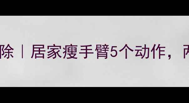 图片 🔥手臂拜拜肉大扫除｜居家瘦手臂5个动作，两周见证纤细手臂1