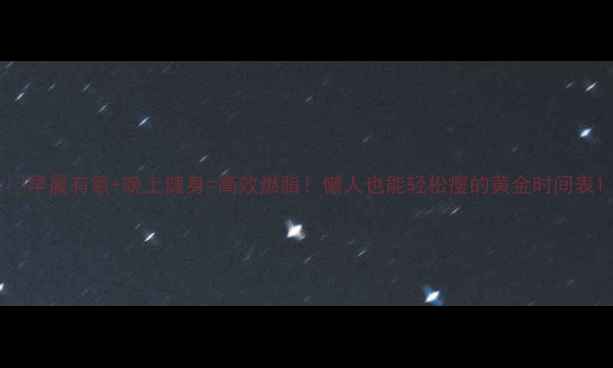 图片 🔥早晨有氧+晚上健身=高效燃脂！懒人也能轻松瘦的黄金时间表1