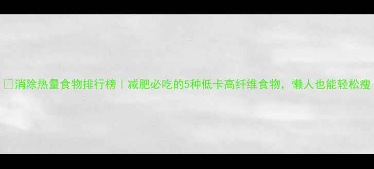 图片 🔥消除热量食物排行榜｜减肥必吃的5种低卡高纤维食物，懒人也能轻松瘦