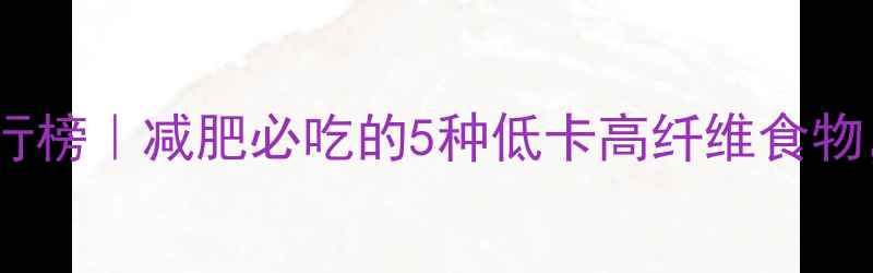 图片 🔥消除热量食物排行榜｜减肥必吃的5种低卡高纤维食物，懒人也能轻松瘦1