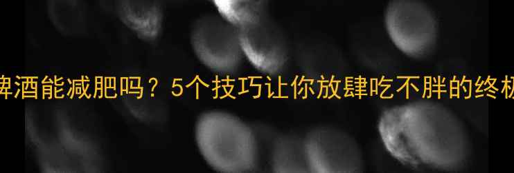 图片 🔥炸鸡配啤酒能减肥吗？5个技巧让你放肆吃不胖的终极攻略🍗🍺