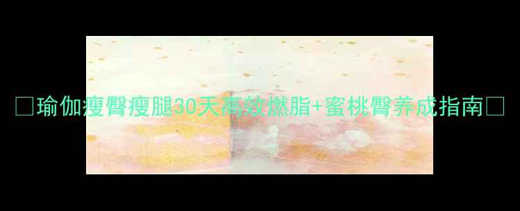 图片 🔥瑜伽瘦臀瘦腿30天高效燃脂+蜜桃臀养成指南🔥