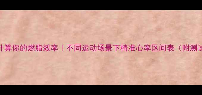 图片 🔥科学计算你的燃脂效率｜不同运动场景下精准心率区间表（附测试方法）