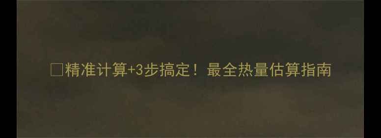 图片 🔥精准计算+3步搞定！最全热量估算指南