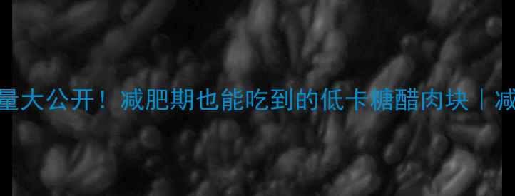 图片 🔥糖醋里脊热量大公开！减肥期也能吃到的低卡糖醋肉块｜减脂期必看食谱
