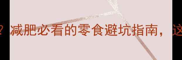 图片 🔥肉松和热狗高热量？减肥必看的零食避坑指南，这5种比炸鸡还危险！1