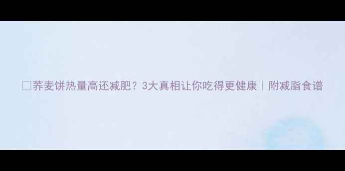 图片 🔥荞麦饼热量高还减肥？3大真相让你吃得更健康｜附减脂食谱