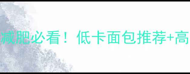 图片 🔥超市常见面包热量表｜减肥必看！低卡面包推荐+高热量避坑指南（附清单）