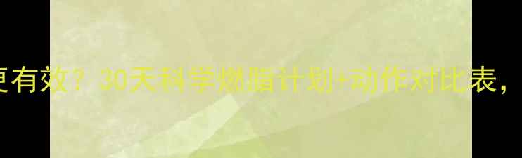图片 🔥跑步VS快走减肥哪个更有效？30天科学燃脂计划+动作对比表，附私教私藏的5个技巧🔥