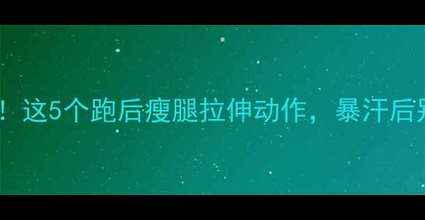 图片 🔥跑步减肥必看！这5个跑后瘦腿拉伸动作，暴汗后别急着洗澡！💃1
