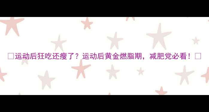 图片 🔥运动后狂吃还瘦了？运动后黄金燃脂期，减肥党必看！💪