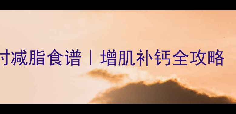 图片 🔥运动后黄金1小时减脂食谱｜增肌补钙全攻略（附20+低卡食谱）